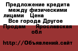 Предложение кредита между физическими лицами › Цена ­ 5 000 000 - Все города Другое » Продам   . Ярославская обл.